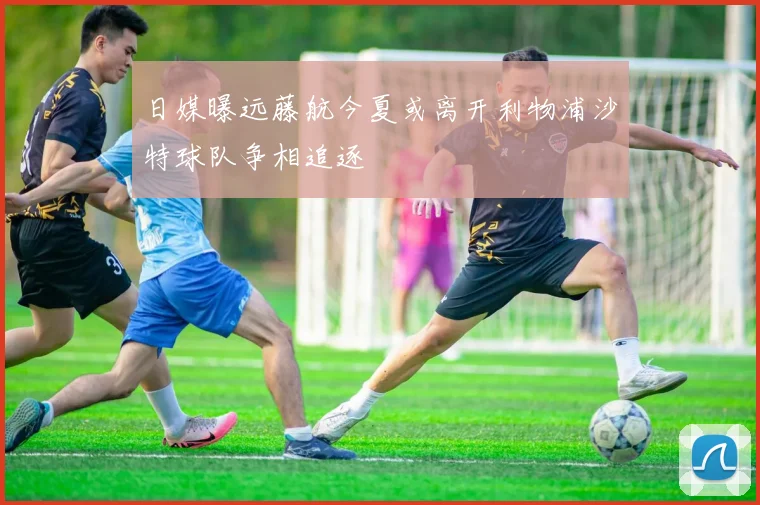 日媒曝远藤航今夏或离开利物浦沙特球队争相追逐