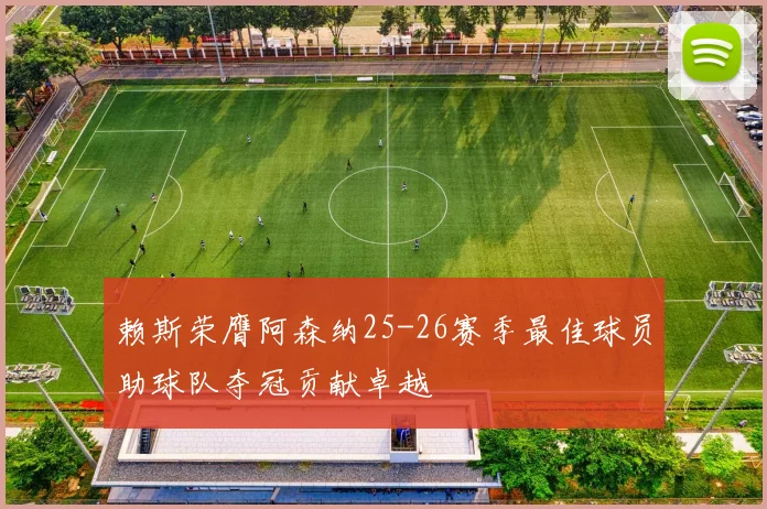 赖斯荣膺阿森纳25-26赛季最佳球员助球队夺冠贡献卓越