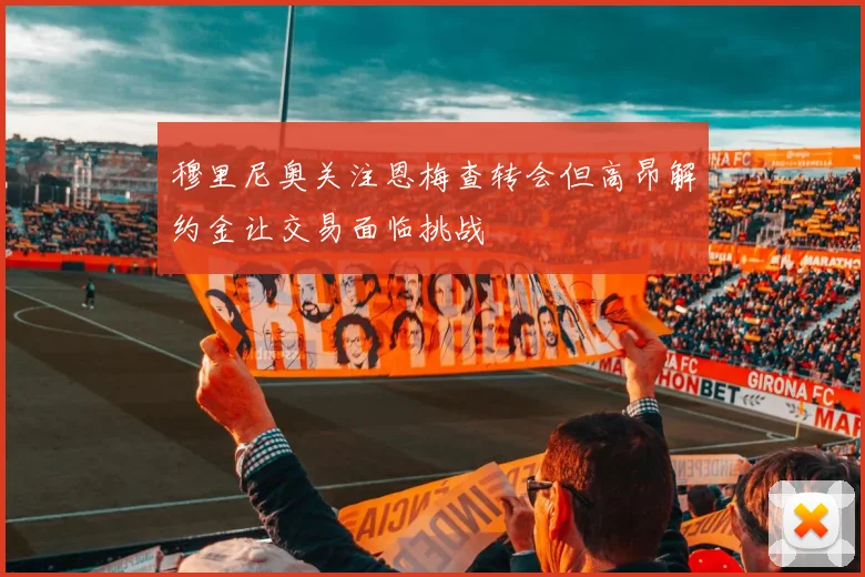 穆里尼奥关注恩梅查转会但高昂解约金让交易面临挑战