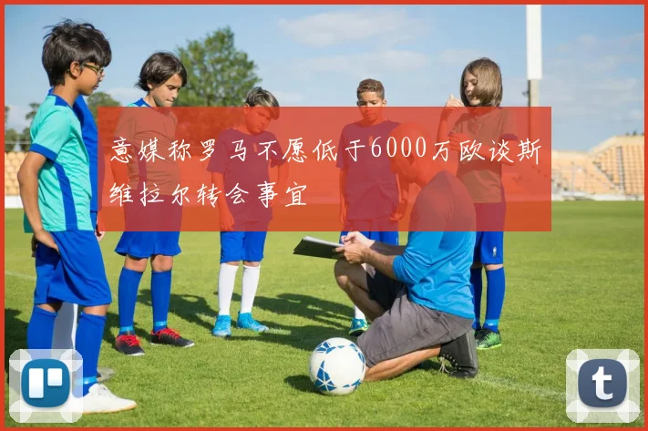 意媒称罗马不愿低于6000万欧谈斯维拉尔转会事宜