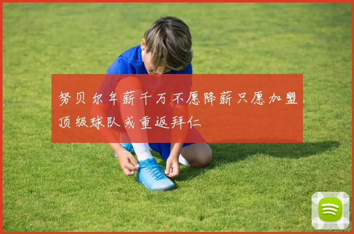 努贝尔年薪千万不愿降薪只愿加盟顶级球队或重返拜仁