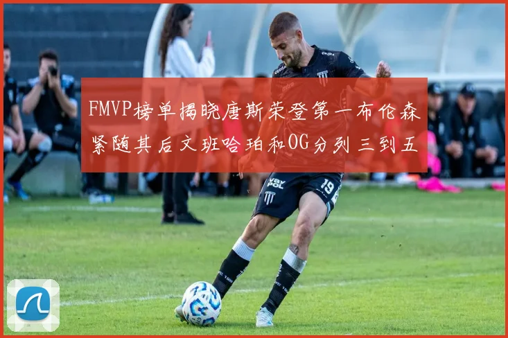 FMVP榜单揭晓唐斯荣登第一布伦森紧随其后文班哈珀和OG分列三到五位