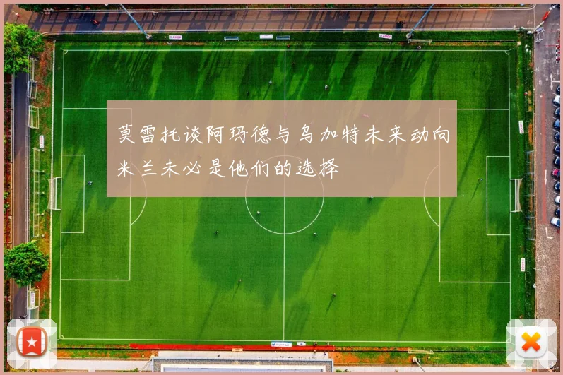 莫雷托谈阿玛德与乌加特未来动向米兰未必是他们的选择
